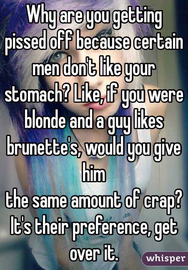 Why are you getting pissed off because certain men don't like your stomach? Like, if you were blonde and a guy likes brunette's, would you give him
the same amount of crap? It's their preference, get over it. 