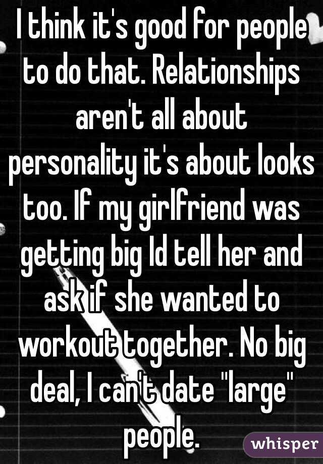 I think it's good for people to do that. Relationships aren't all about personality it's about looks too. If my girlfriend was getting big Id tell her and ask if she wanted to workout together. No big deal, I can't date "large" people. 