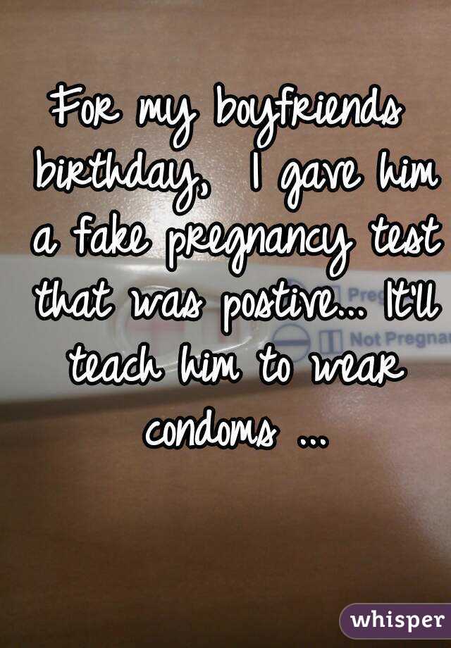 For my boyfriends birthday,  I gave him a fake pregnancy test that was postive... It'll teach him to wear condoms ...