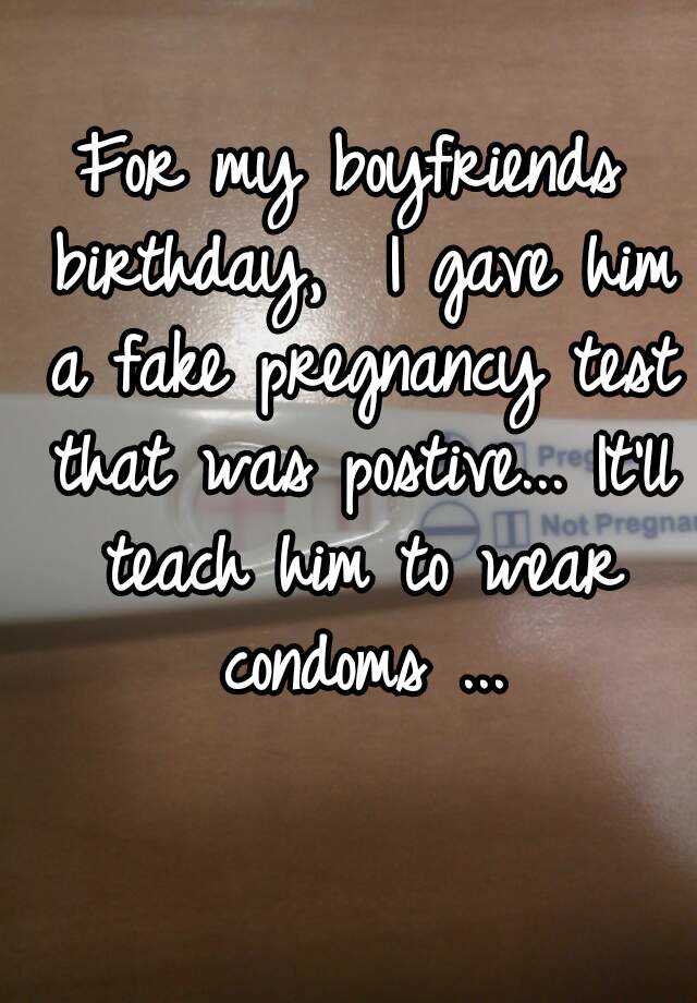 For my boyfriends birthday,  I gave him a fake pregnancy test that was postive... It'll teach him to wear condoms ...