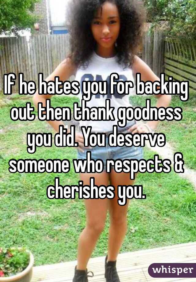 If he hates you for backing out then thank goodness you did. You deserve someone who respects & cherishes you.