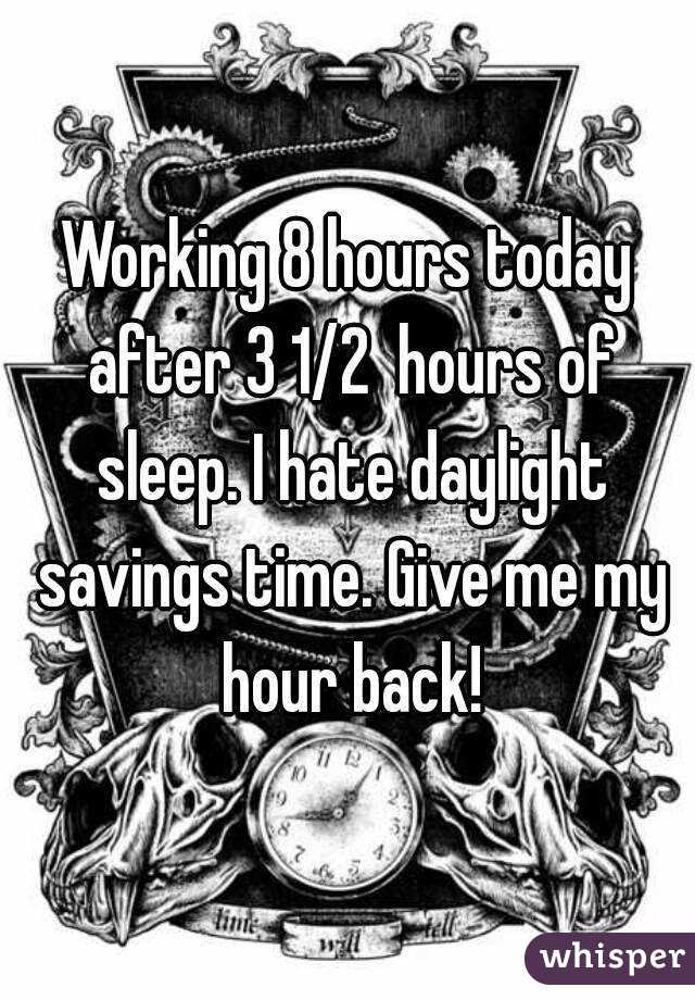 Working 8 hours today after 3 1/2  hours of sleep. I hate daylight savings time. Give me my hour back!