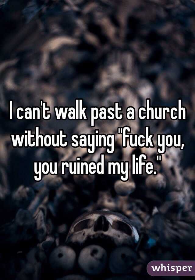I can't walk past a church without saying "fuck you, you ruined my life." 