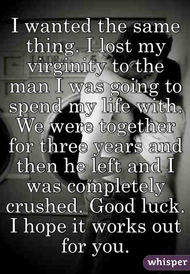 I wanted the same thing. I lost my virginity to the man I was going to spend my life with. We were together for three years and then he left and I was completely crushed. Good luck.  I hope it works out for you. 