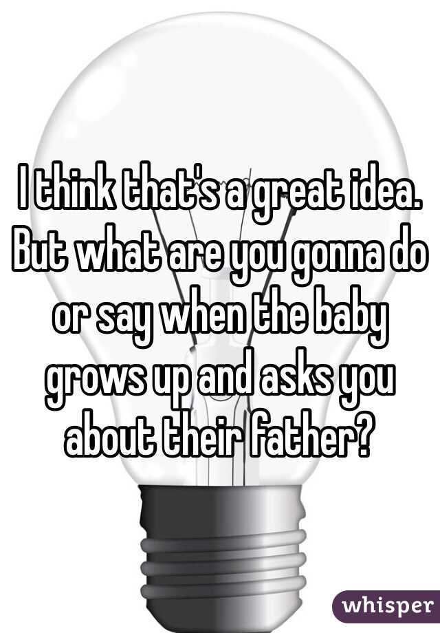 I think that's a great idea. But what are you gonna do or say when the baby grows up and asks you about their father? 