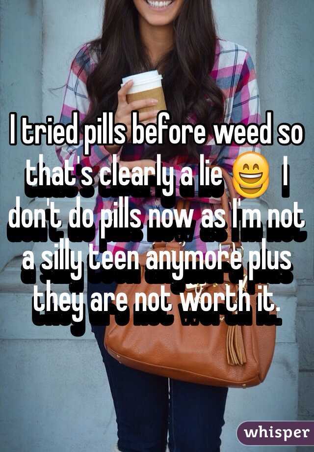I tried pills before weed so that's clearly a lie 😄  I don't do pills now as I'm not a silly teen anymore plus they are not worth it. 