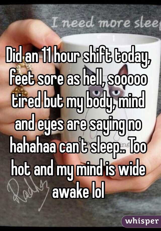 Did an 11 hour shift today, feet sore as hell, sooooo tired but my body, mind and eyes are saying no hahahaa can't sleep.. Too hot and my mind is wide awake lol