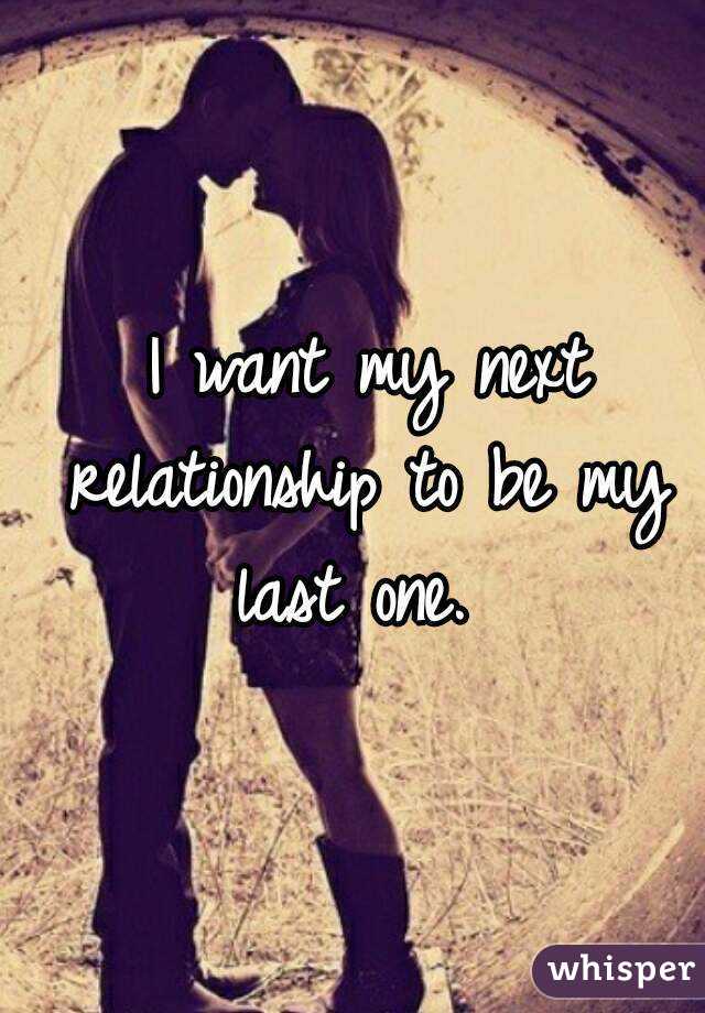  I want my next relationship to be my last one. 