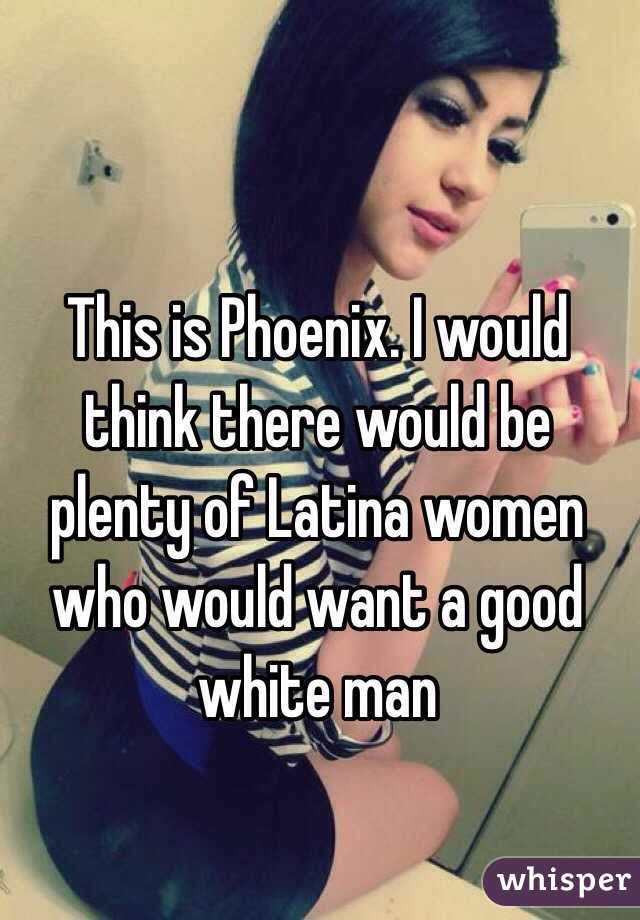 This is Phoenix. I would think there would be plenty of Latina women who would want a good white man