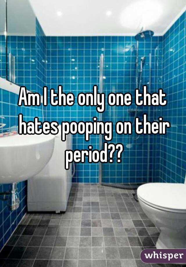 Am I the only one that hates pooping on their period??
