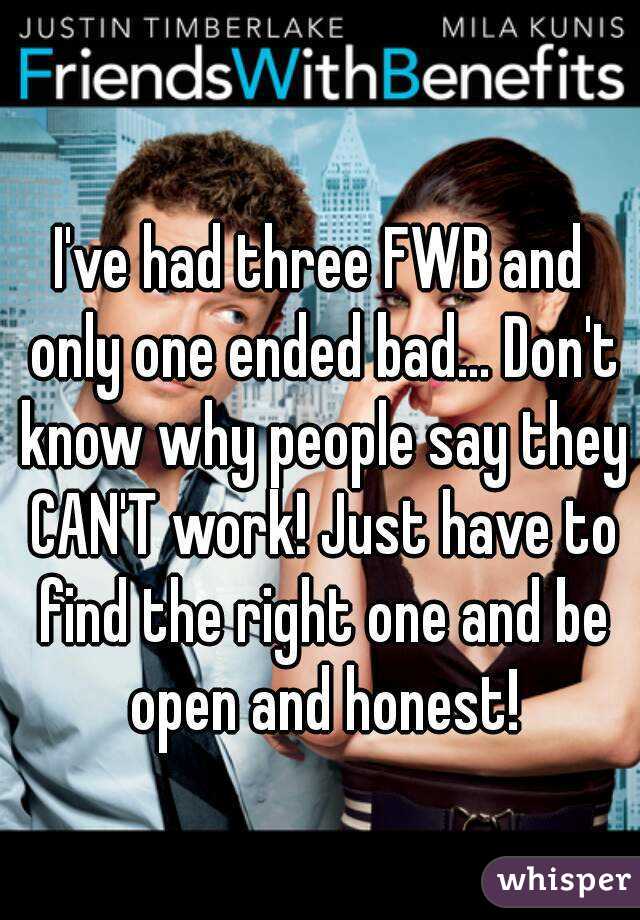 I've had three FWB and only one ended bad... Don't know why people say they CAN'T work! Just have to find the right one and be open and honest!
