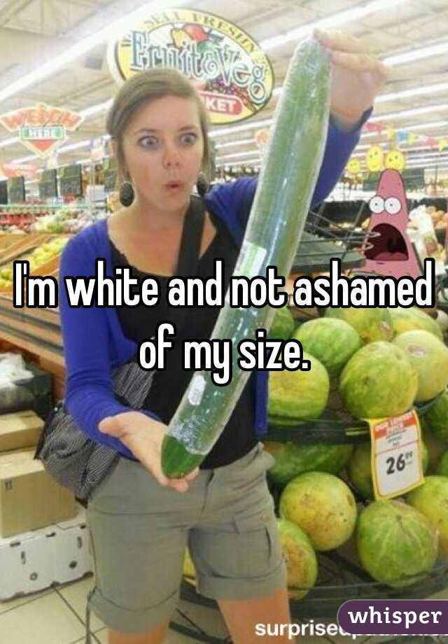 I'm white and not ashamed of my size. 