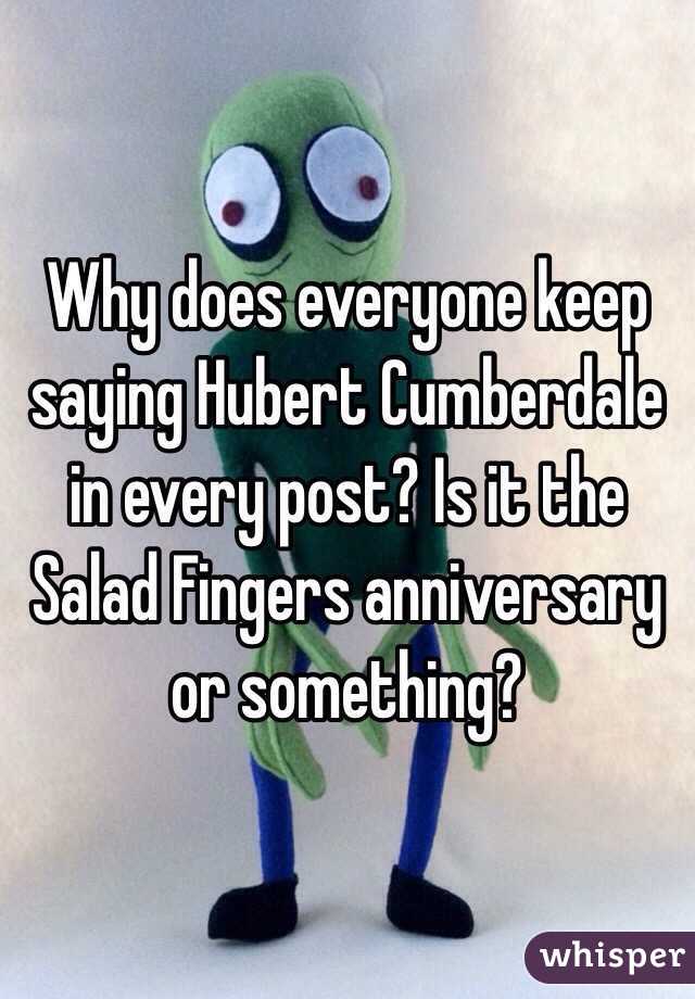 Why does everyone keep saying Hubert Cumberdale in every post? Is it the Salad Fingers anniversary or something?