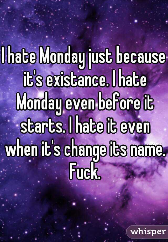 I hate Monday just because it's existance. I hate Monday even before it starts. I hate it even when it's change its name. Fuck.