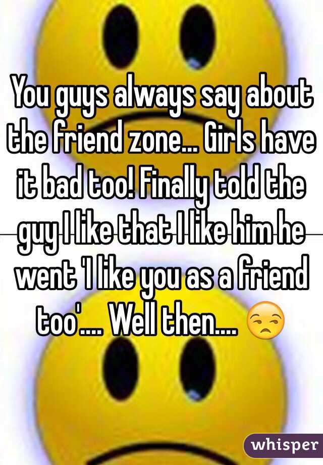 You guys always say about the friend zone... Girls have it bad too! Finally told the guy I like that I like him he went 'I like you as a friend too'.... Well then.... 😒
