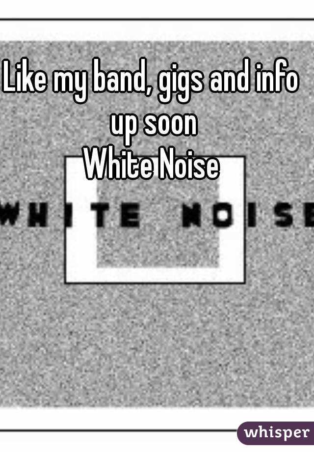 Like my band, gigs and info up soon
White Noise