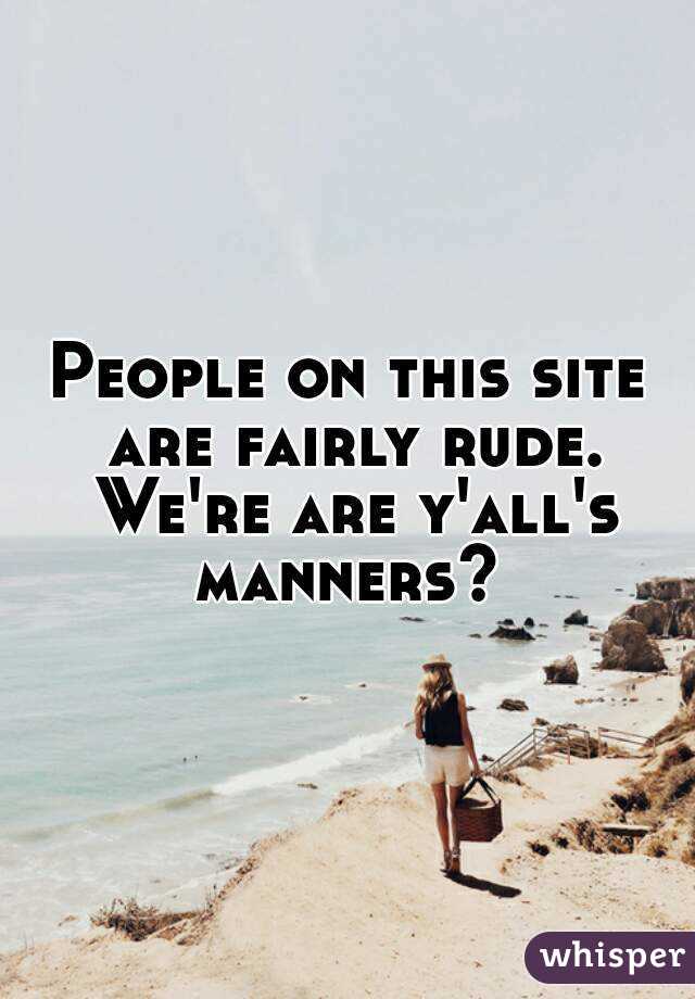 People on this site are fairly rude. We're are y'all's manners? 
