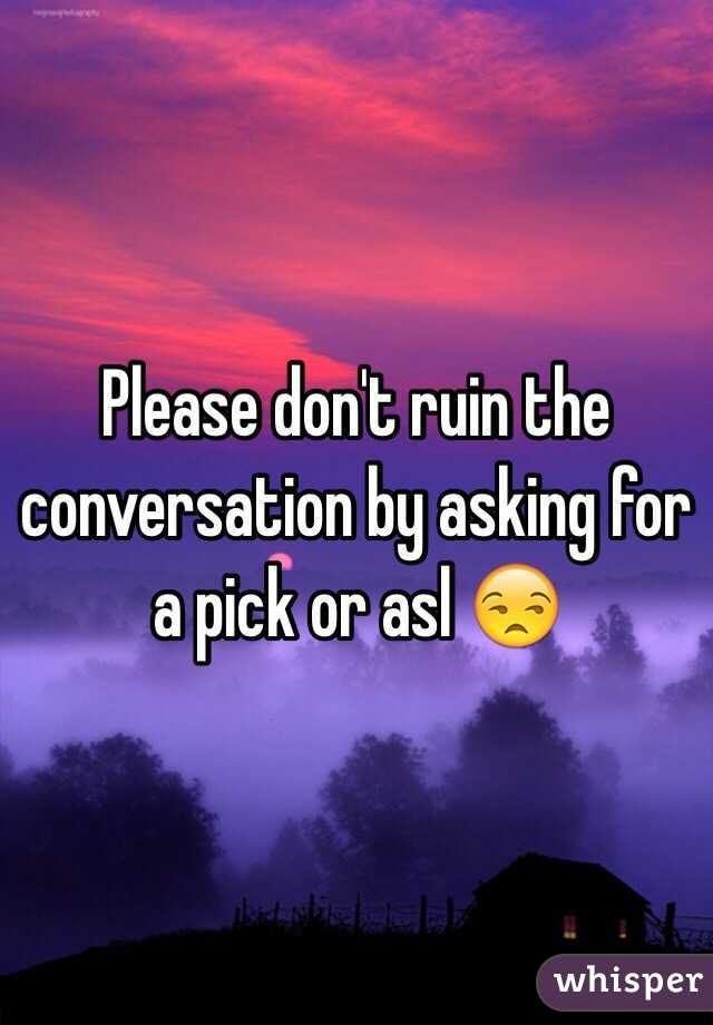 Please don't ruin the conversation by asking for a pick or asl 😒