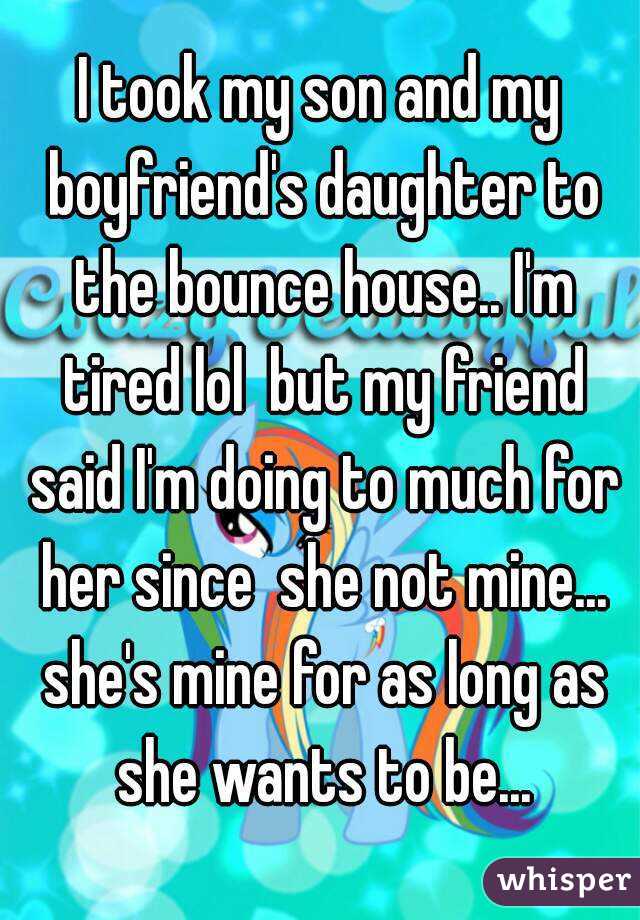 I took my son and my boyfriend's daughter to the bounce house.. I'm tired lol  but my friend said I'm doing to much for her since  she not mine... she's mine for as long as she wants to be...