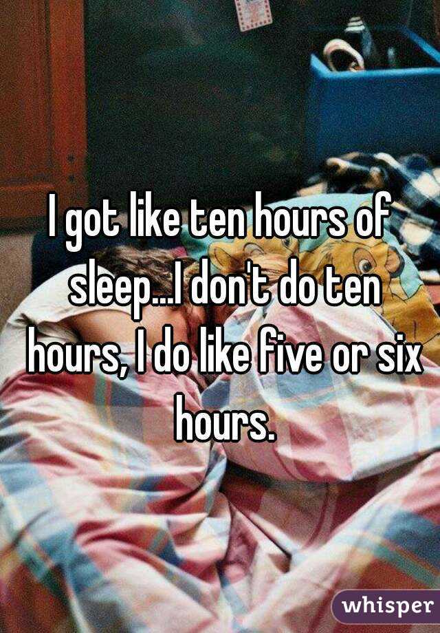 I got like ten hours of sleep...I don't do ten hours, I do like five or six hours.