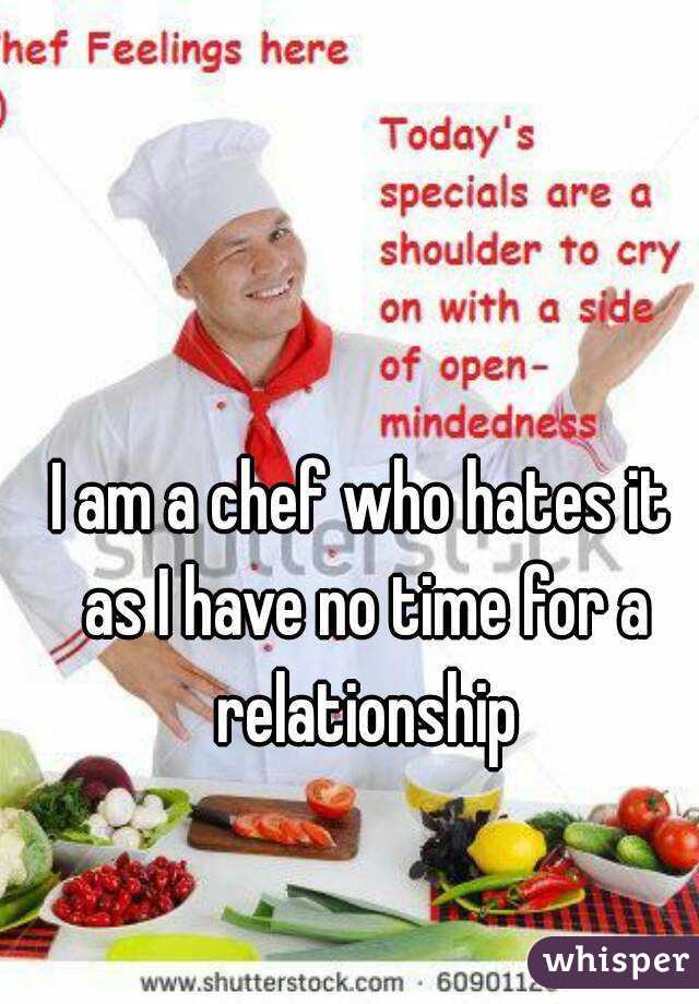I am a chef who hates it as I have no time for a relationship