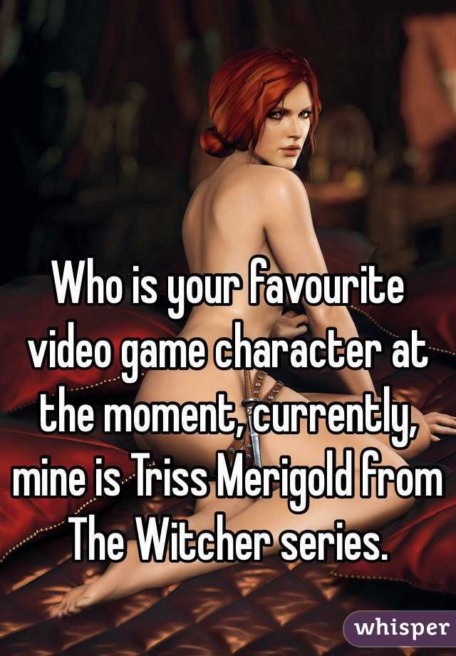 Who is your favourite video game character at the moment, currently, mine is Triss Merigold from The Witcher series.