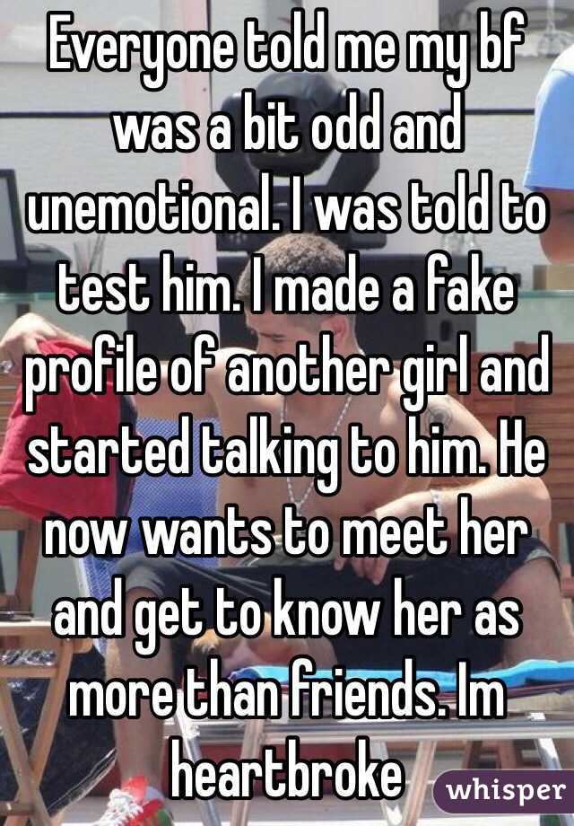 Everyone told me my bf was a bit odd and unemotional. I was told to test him. I made a fake profile of another girl and started talking to him. He now wants to meet her and get to know her as more than friends. Im heartbroke