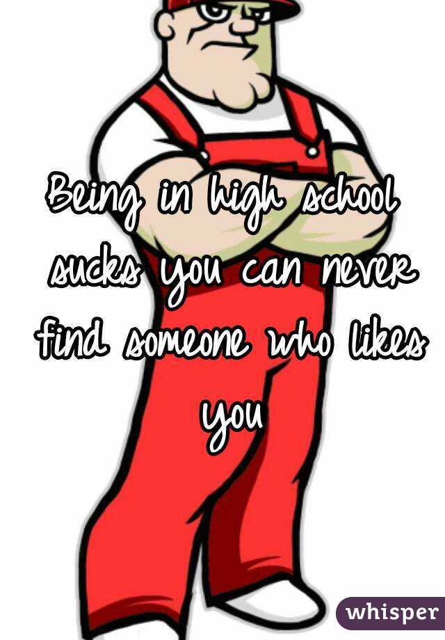Being in high school sucks you can never find someone who likes you