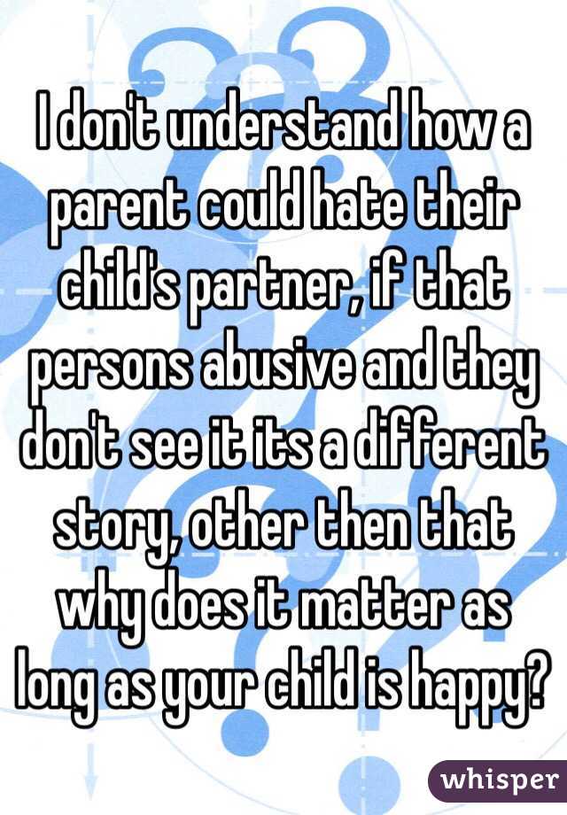 I don't understand how a parent could hate their child's partner, if that persons abusive and they don't see it its a different story, other then that why does it matter as long as your child is happy?