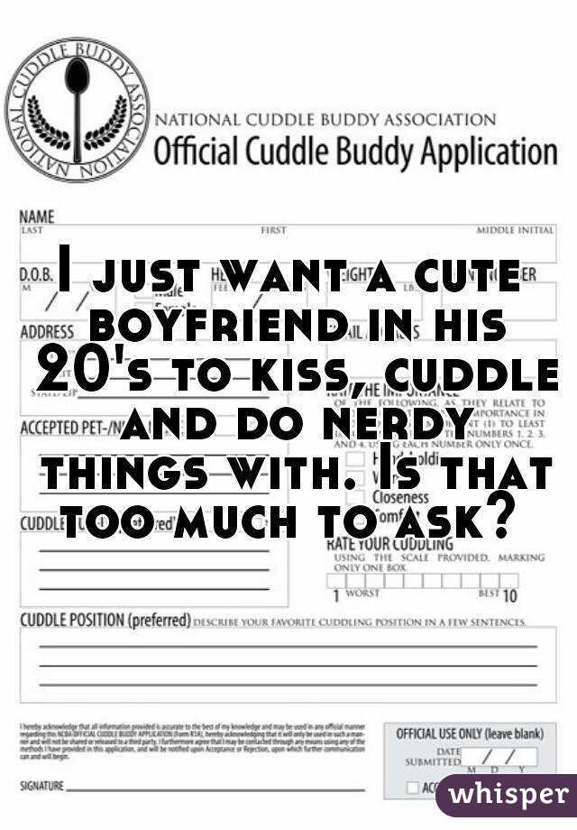 I just want a cute boyfriend in his 20's to kiss, cuddle and do nerdy things with. Is that too much to ask? 