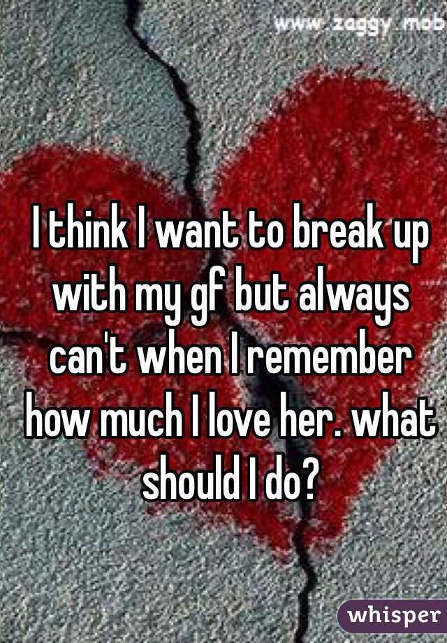 I think I want to break up with my gf but always can't when I remember how much I love her. what should I do? 