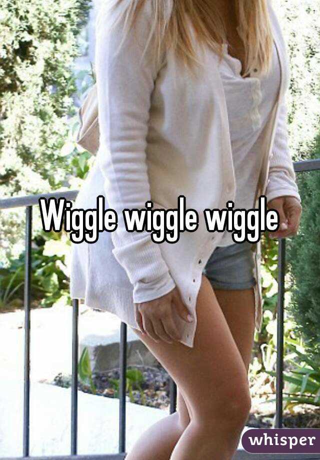 Wiggle wiggle wiggle