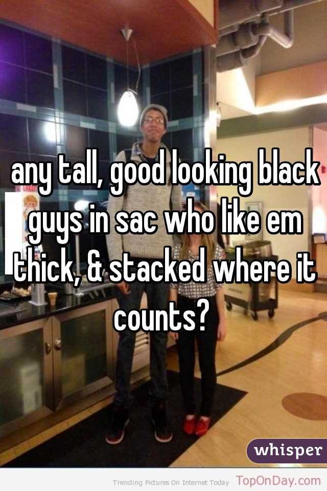 any tall, good looking black guys in sac who like em thick, & stacked where it counts? 