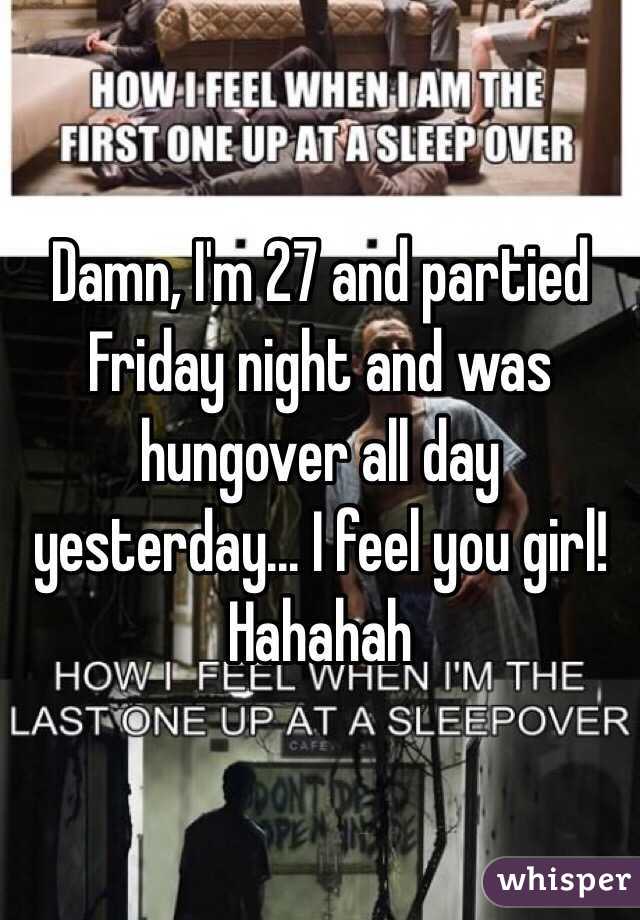 Damn, I'm 27 and partied Friday night and was hungover all day yesterday... I feel you girl! Hahahah 