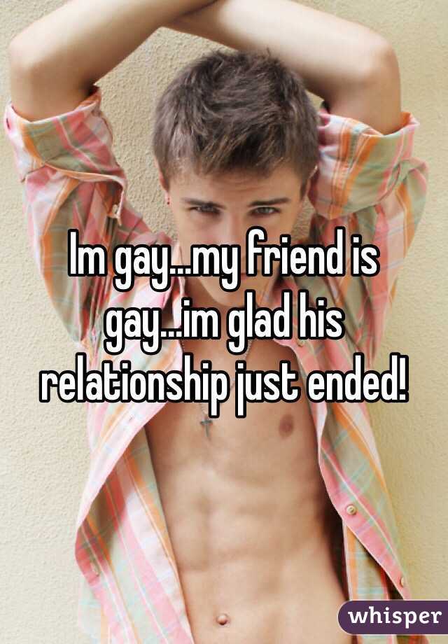Im gay...my friend is gay...im glad his relationship just ended! 