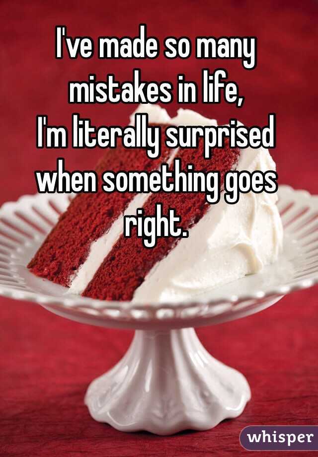 I've made so many
mistakes in life,
I'm literally surprised
when something goes right. 