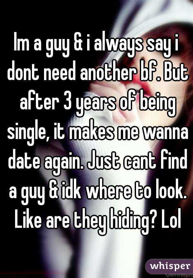 Im a guy & i always say i dont need another bf. But after 3 years of being single, it makes me wanna date again. Just cant find a guy & idk where to look. Like are they hiding? Lol
