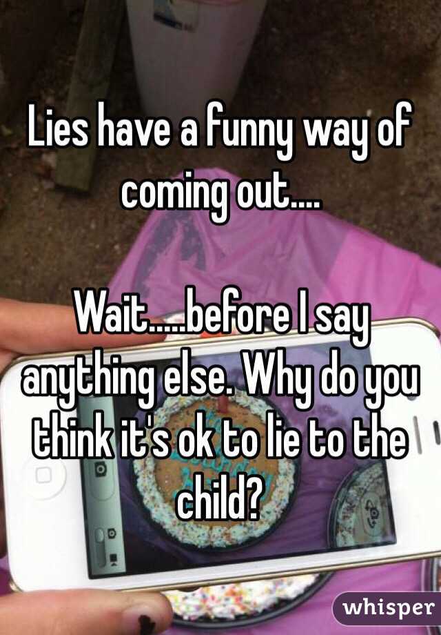 Lies have a funny way of coming out....

Wait.....before I say anything else. Why do you think it's ok to lie to the child?