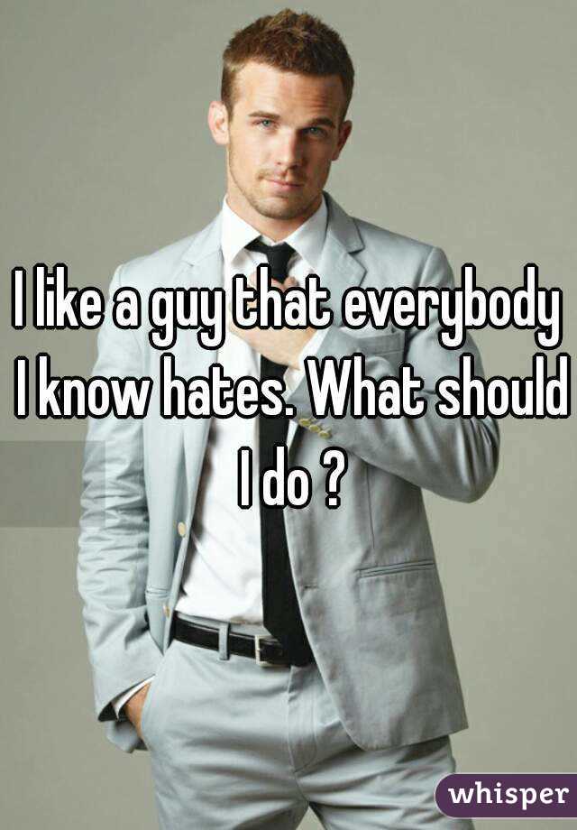 I like a guy that everybody I know hates. What should I do ?