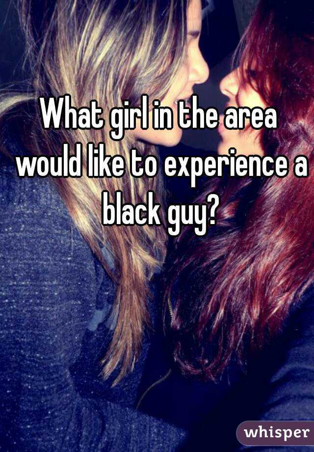 What girl in the area would like to experience a black guy?