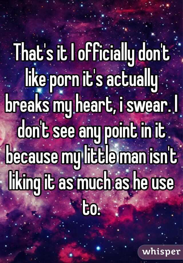 That's it I officially don't like porn it's actually breaks my heart, i swear. I don't see any point in it because my little man isn't liking it as much as he use to.