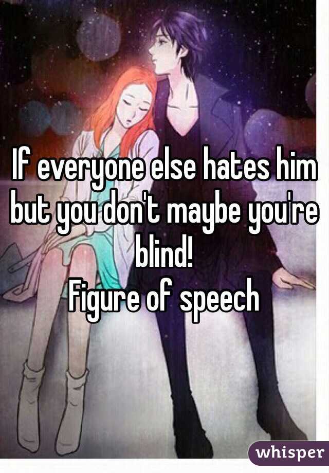 If everyone else hates him but you don't maybe you're blind!
Figure of speech