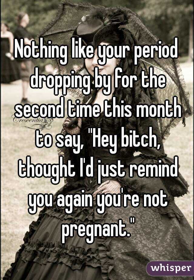 Nothing like your period dropping by for the second time this month to say, "Hey bitch, thought I'd just remind you again you're not pregnant."