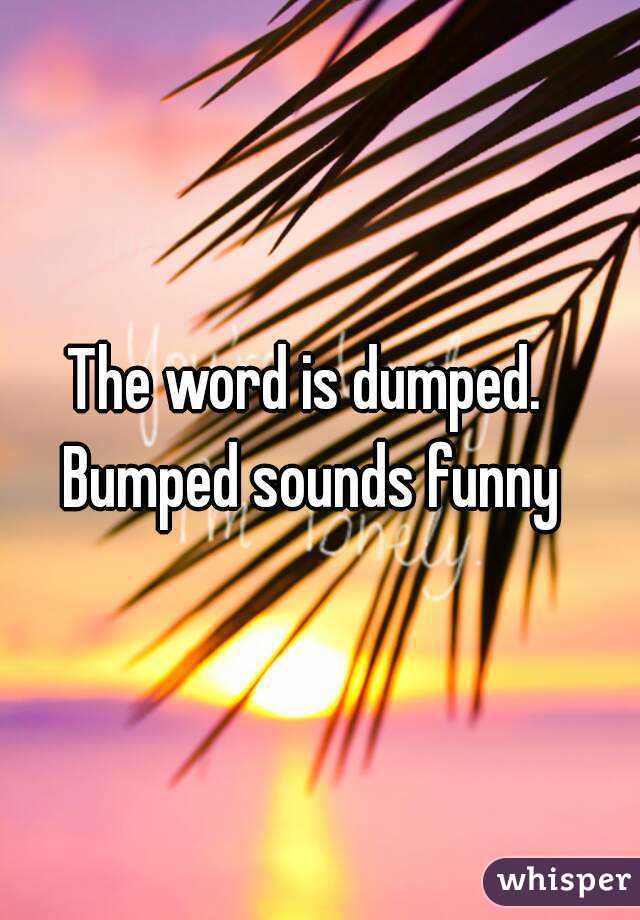 The word is dumped. Bumped sounds funny