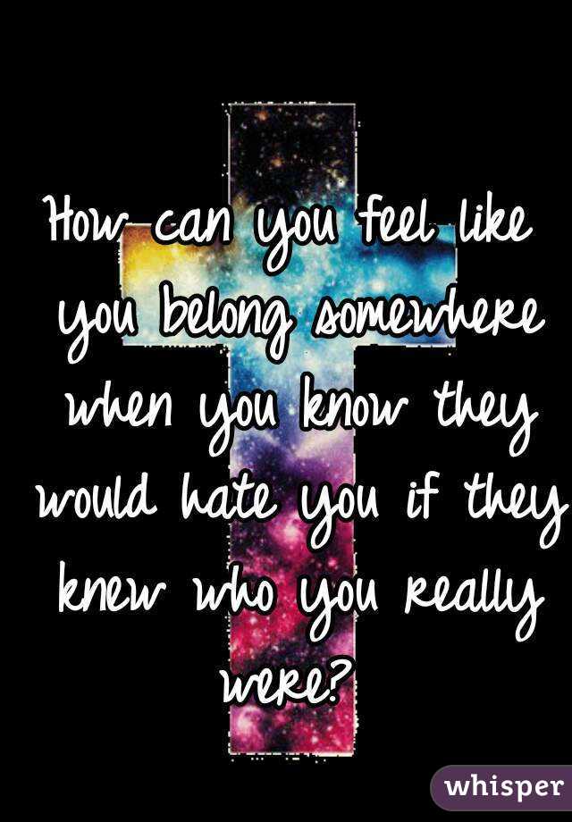 How can you feel like you belong somewhere when you know they would hate you if they knew who you really were? 