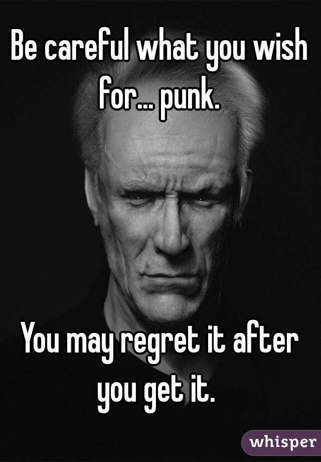Be careful what you wish for... punk. 




You may regret it after you get it.  