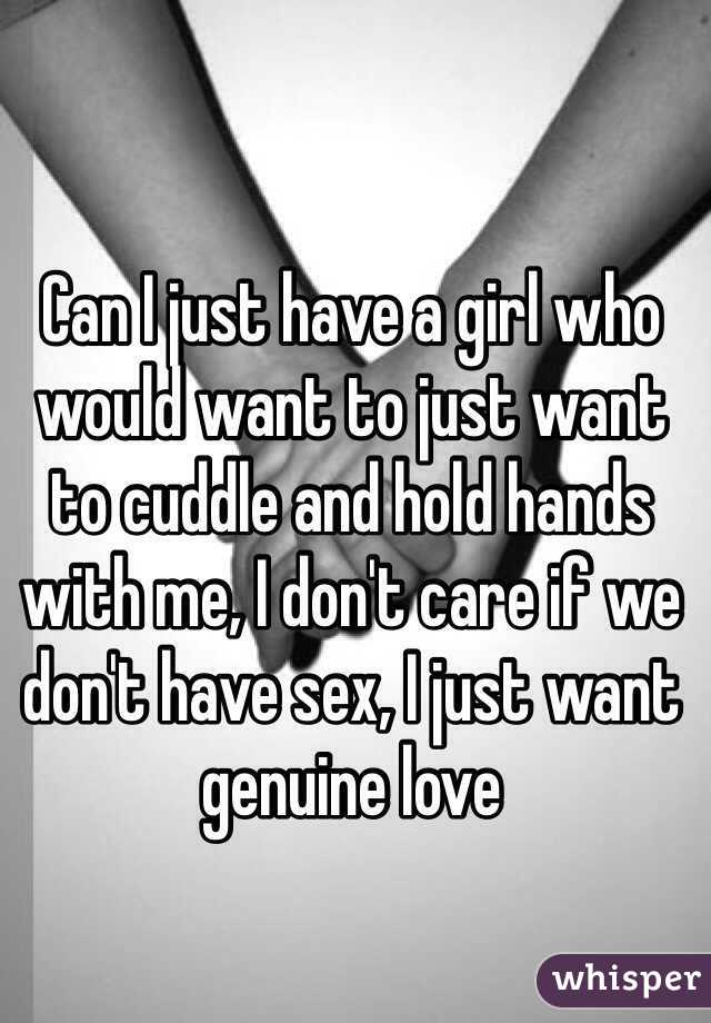 Can I just have a girl who would want to just want to cuddle and hold hands with me, I don't care if we don't have sex, I just want genuine love