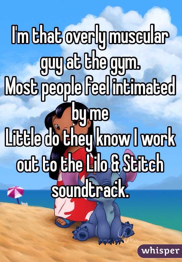 I'm that overly muscular guy at the gym. 
Most people feel intimated by me
Little do they know I work out to the Lilo & Stitch soundtrack. 