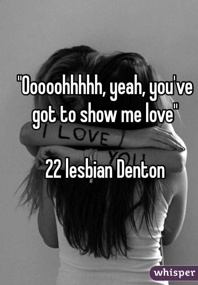"Ooooohhhhh, yeah, you've got to show me love"

22 lesbian Denton 