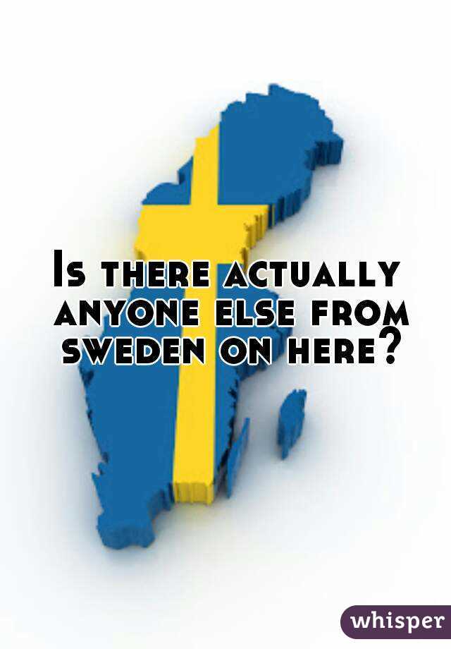 Is there actually anyone else from sweden on here?